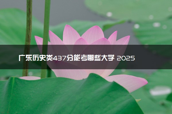 广东历史类437分能考哪些大学 2025考生稳上的大学名单