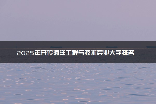 2025年开设海洋工程与技术专业大学排名及评级 高校排行榜