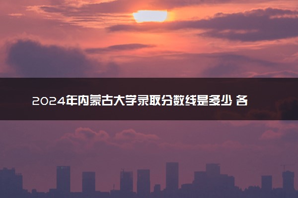 2024年内蒙古大学录取分数线是多少 各省最低分数线及位次