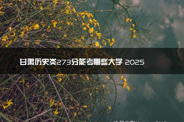 甘肃历史类273分能考哪些大学 2025考生稳上的大学名单