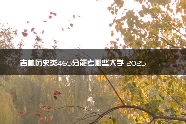 吉林历史类465分能考哪些大学 2025考生稳上的大学名单