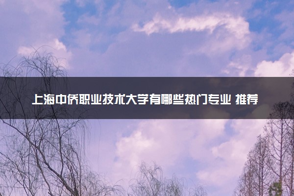 上海中侨职业技术大学有哪些热门专业 推荐的王牌专业