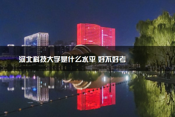 河北科技大学是什么水平 好不好考