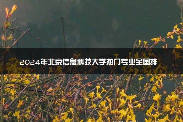 2024年北京信息科技大学热门专业全国排名 有哪些专业比较好