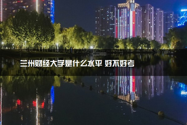 兰州财经大学是什么水平 好不好考