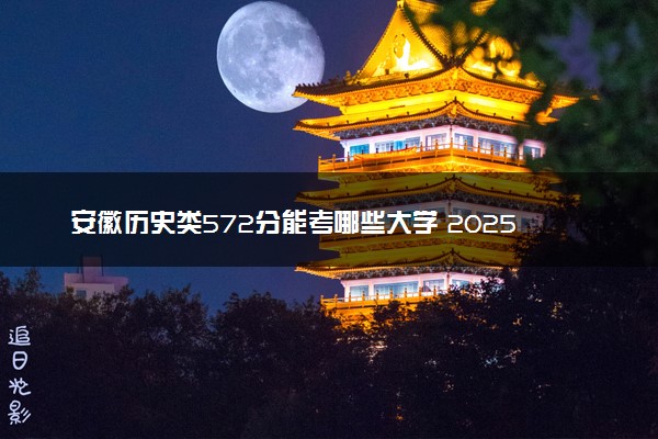 安徽历史类572分能考哪些大学 2025考生稳上的大学名单