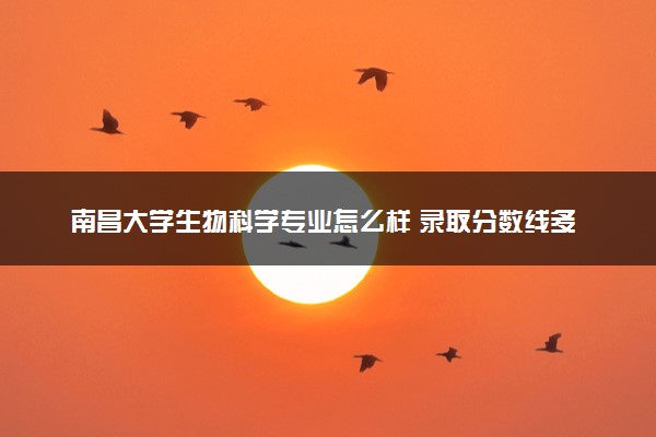 南昌大学生物科学专业怎么样 录取分数线多少