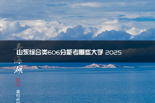 山东综合类606分能考哪些大学 2025考生稳上的大学名单