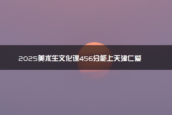 2025美术生文化课456分能上天津仁爱学院吗