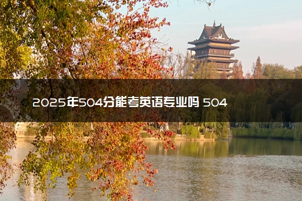 2025年504分能考英语专业吗 504分英语专业大学推荐