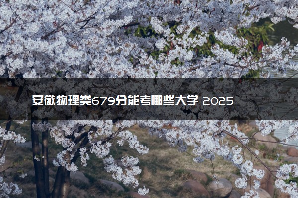 安徽物理类679分能考哪些大学 2025考生稳上的大学名单