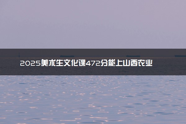 2025美术生文化课472分能上山西农业大学吗