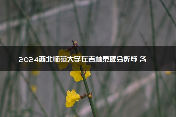 2024西北师范大学在吉林录取分数线 各专业分数及位次