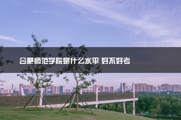 合肥师范学院是什么水平 好不好考