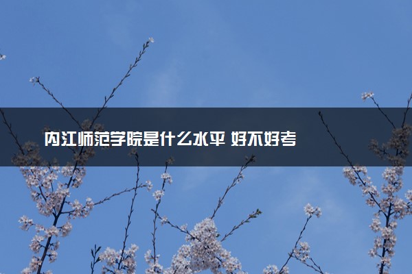 内江师范学院是什么水平 好不好考