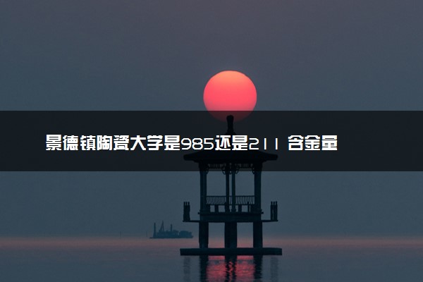 景德镇陶瓷大学是985还是211 含金量怎么样