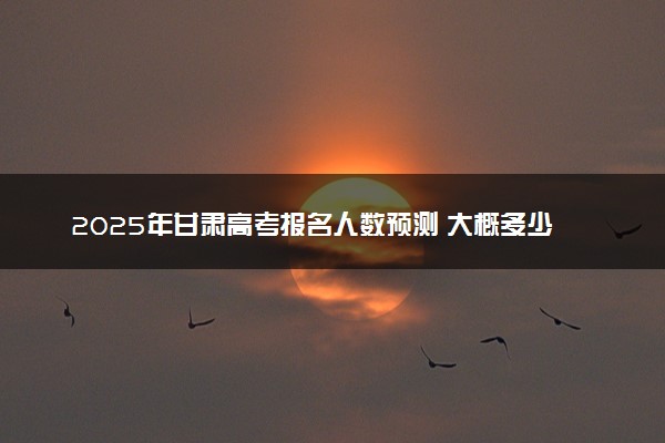 2025年甘肃高考报名人数预测 大概多少人参加高考