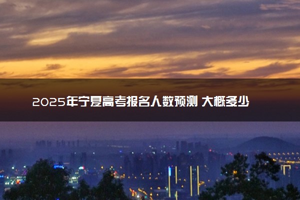 2025年宁夏高考报名人数预测 大概多少人参加高考