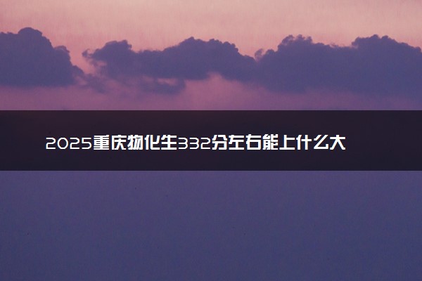 2025重庆物化生332分左右能上什么大学 可以报考的院校名单