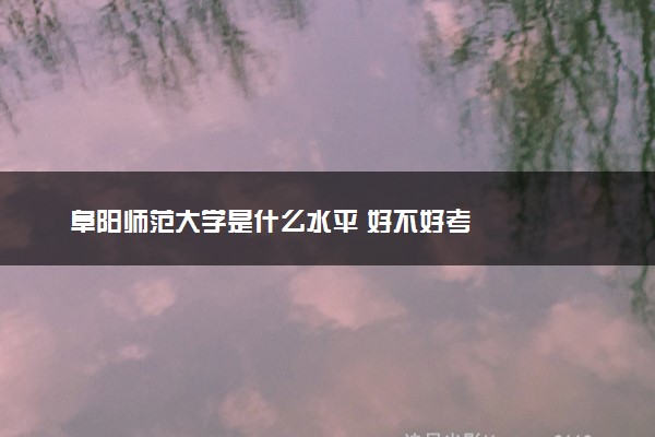 阜阳师范大学是什么水平 好不好考