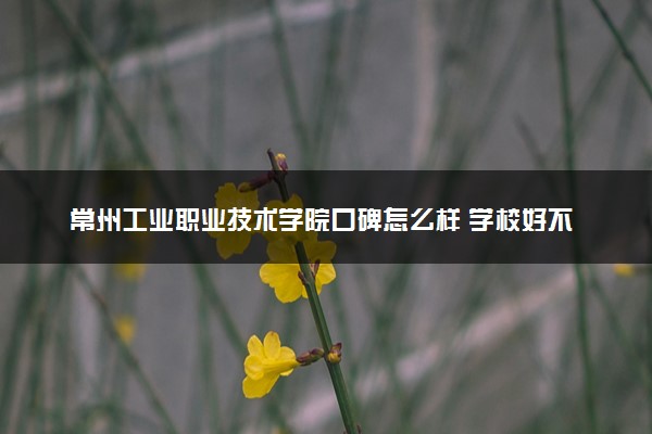 常州工业职业技术学院口碑怎么样 学校好不好