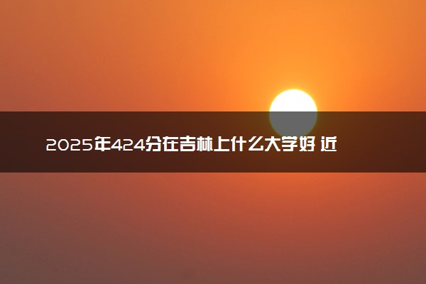 2025年424分在吉林上什么大学好 近三年录取分数线是多少