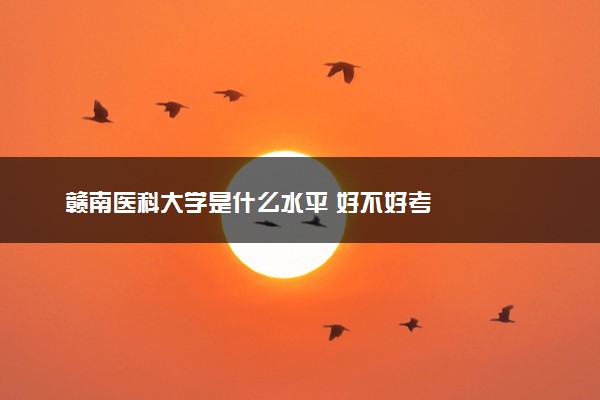 赣南医科大学是什么水平 好不好考