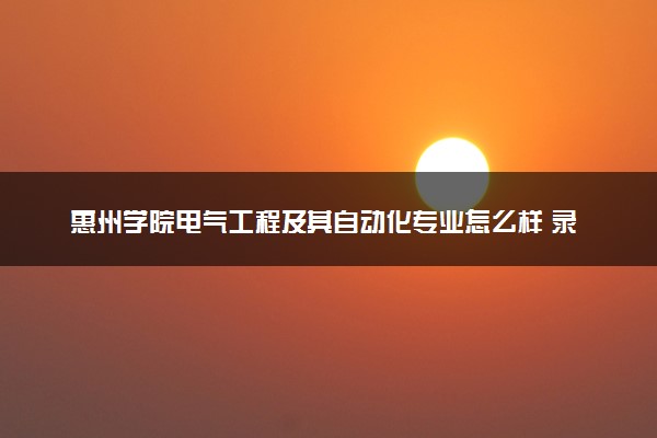 惠州学院电气工程及其自动化专业怎么样 录取分数线多少