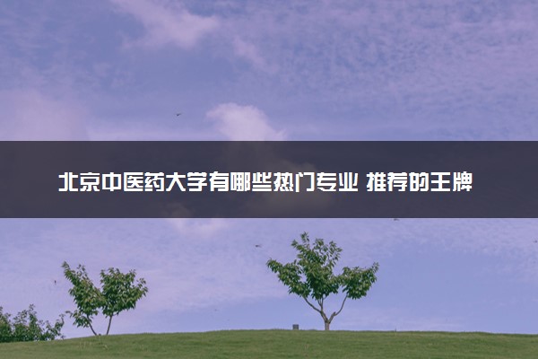 北京中医药大学有哪些热门专业 推荐的王牌专业