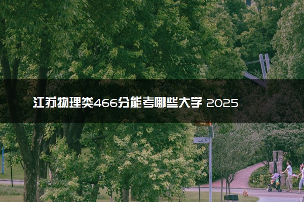 江苏物理类466分能考哪些大学 2025考生稳上的大学名单