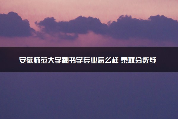 安徽师范大学秘书学专业怎么样 录取分数线多少