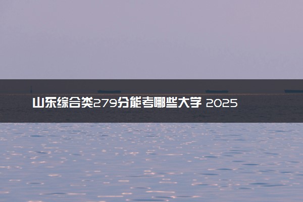 山东综合类279分能考哪些大学 2025考生稳上的大学名单