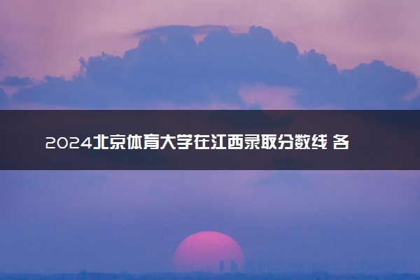 2024北京体育大学在江西录取分数线 各专业分数及位次