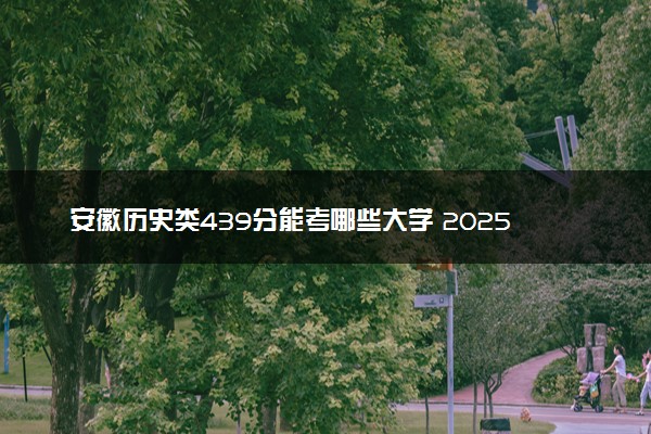 安徽历史类439分能考哪些大学 2025考生稳上的大学名单