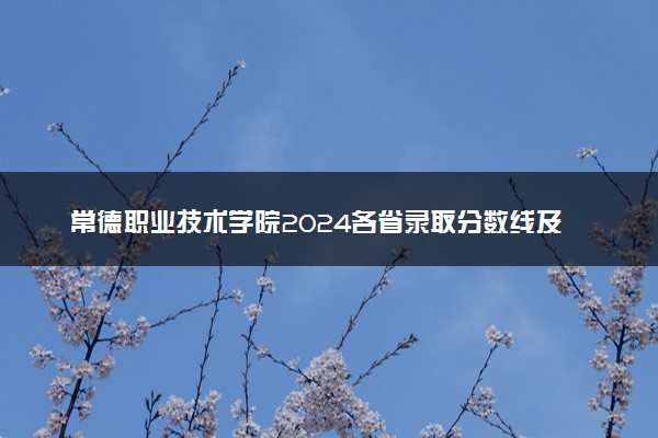 常德职业技术学院2024各省录取分数线及最低位次是多少