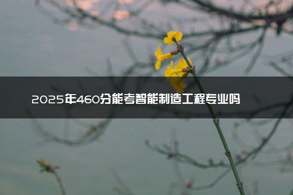 2025年460分能考智能制造工程专业吗 460分智能制造工程专业大学推荐