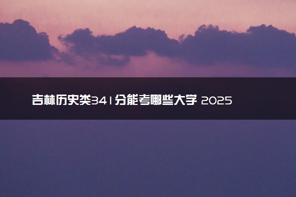 吉林历史类341分能考哪些大学 2025考生稳上的大学名单