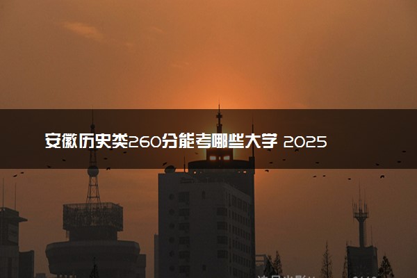 安徽历史类260分能考哪些大学 2025考生稳上的大学名单