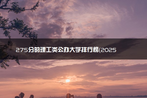 275分的理工类公办大学排行榜（2025考生参考)