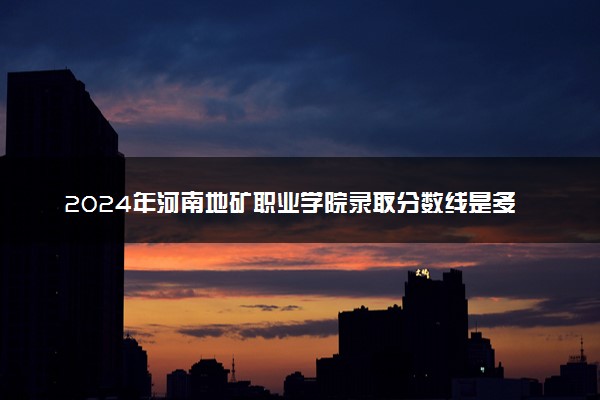 2024年河南地矿职业学院录取分数线是多少 各省最低分数线及位次