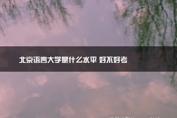 北京语言大学是什么水平 好不好考