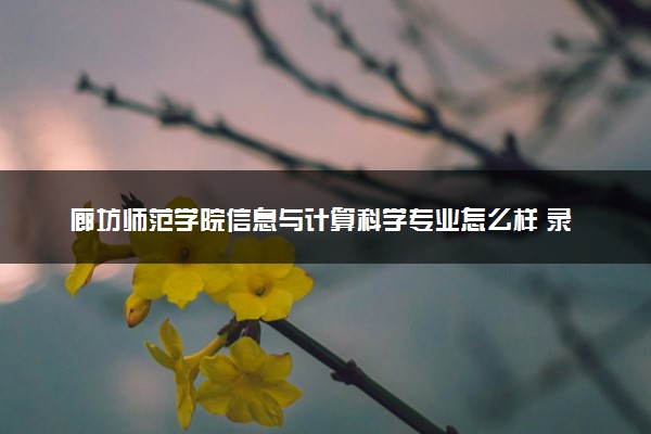 廊坊师范学院信息与计算科学专业怎么样 录取分数线多少