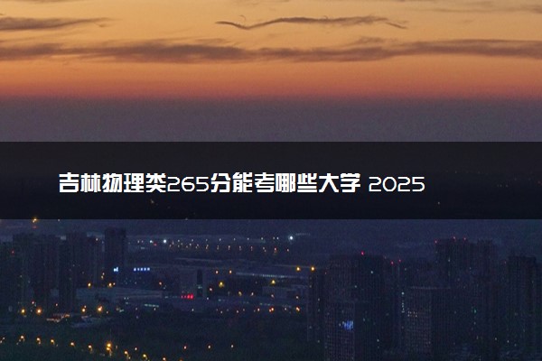 吉林物理类265分能考哪些大学 2025考生稳上的大学名单