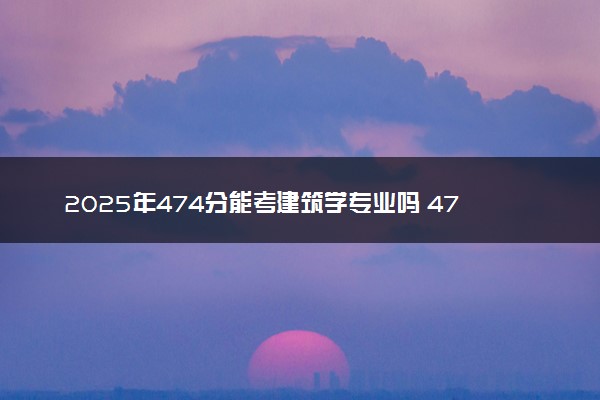 2025年474分能考建筑学专业吗 474分建筑学专业大学推荐