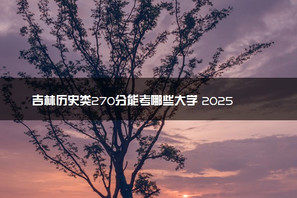 吉林历史类270分能考哪些大学 2025考生稳上的大学名单