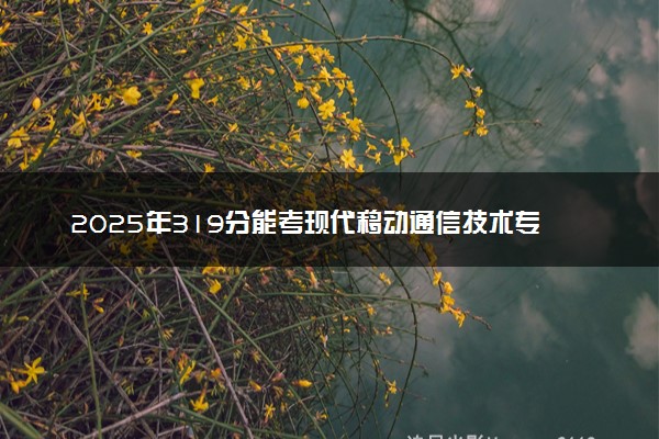 2025年319分能考现代移动通信技术专业吗 319分现代移动通信技术专业大学推荐