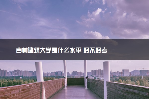 吉林建筑大学是什么水平 好不好考