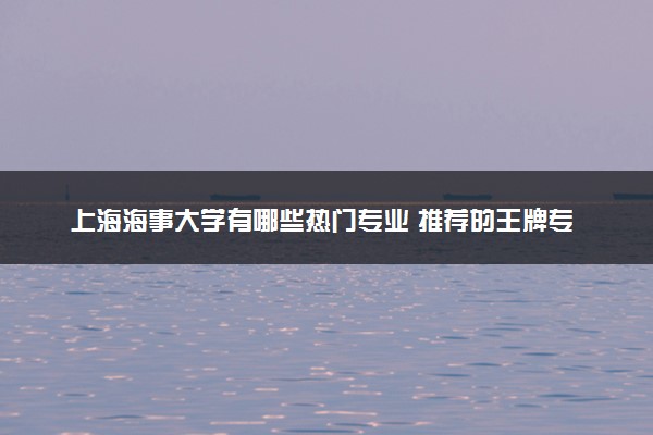 上海海事大学有哪些热门专业 推荐的王牌专业