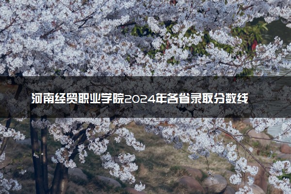 河南经贸职业学院2024年各省录取分数线 多少分能考上