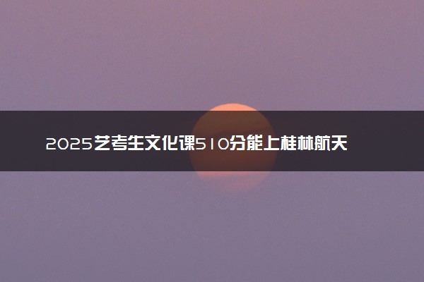 2025艺考生文化课510分能上桂林航天工业学院吗